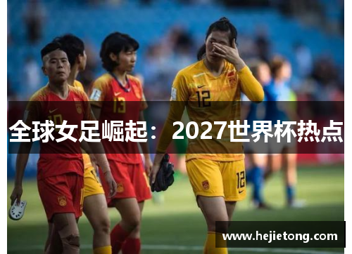 全球女足崛起：2027世界杯热点